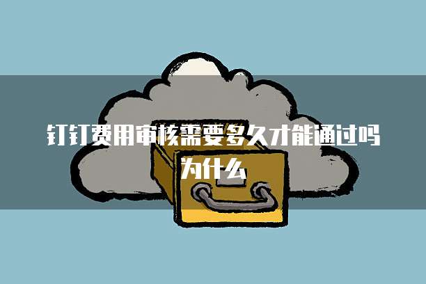 钉钉费用审核需要多久才能通过吗为什么