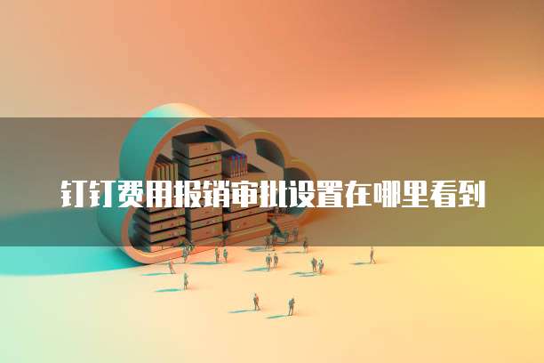 钉钉费用报销审批设置在哪里看到