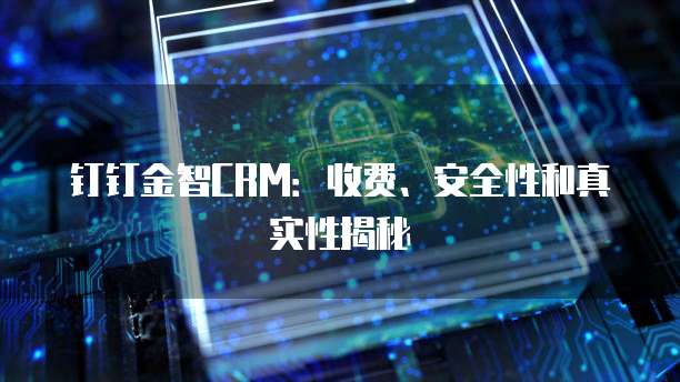 钉钉金智CRM:收费、安全性和真实性揭秘
