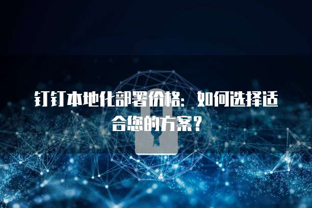 钉钉本地化部署价格：如何选择适合您的方案？