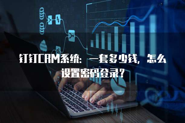钉钉CRM系统:一套多少钱,怎么设置密码登录?