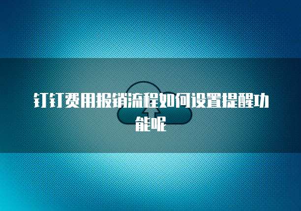 钉钉费用报销流程如何设置提醒功能呢
