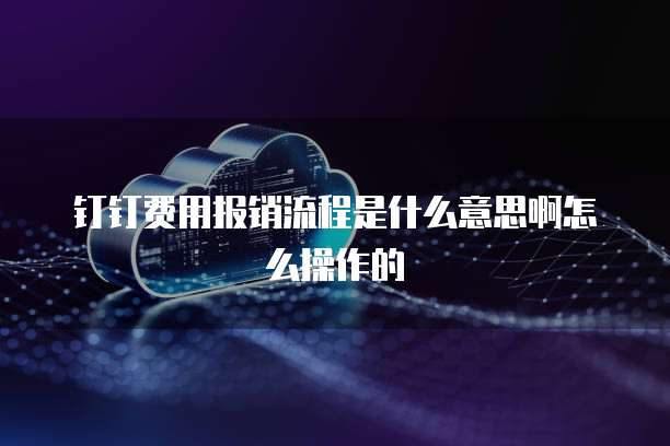 钉钉费用报销流程是什么意思啊怎么操作的
