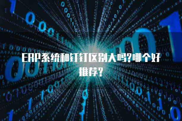 ERP系统和钉钉区别大吗?哪个好推荐?