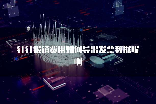 钉钉报销费用如何导出发票数据呢啊