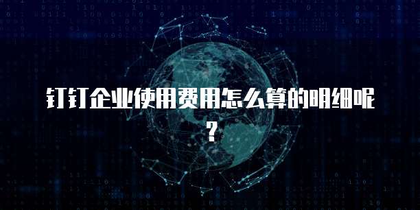 钉钉企业使用费用怎么算的明细呢?