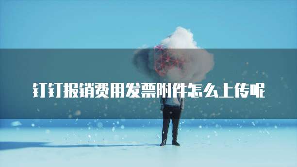 钉钉报销费用发票附件怎么上传呢