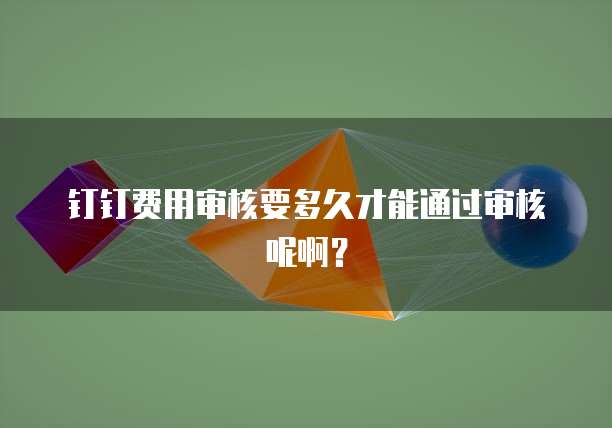 钉钉费用审核要多久才能通过审核呢啊？