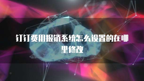 钉钉费用报销系统怎么设置的在哪里修改