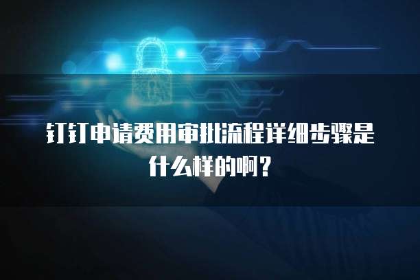 钉钉申请费用审批流程详细步骤是什么样的啊?