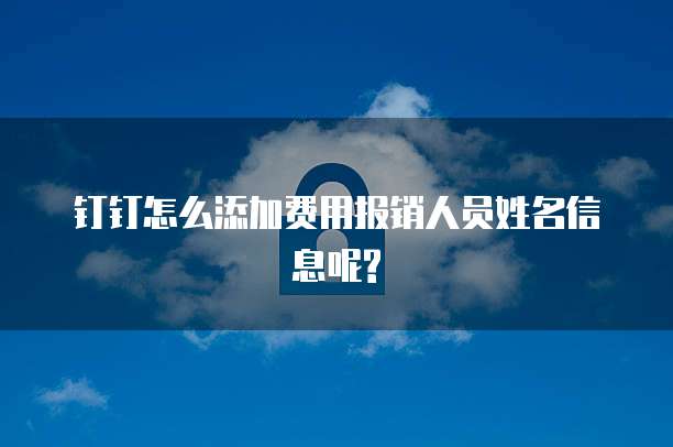 钉钉怎么添加费用报销人员姓名信息呢?