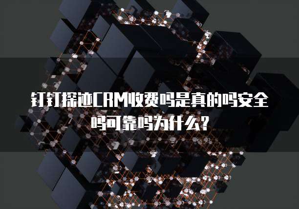 钉钉探迹CRM收费吗是真的吗安全吗可靠吗为什么?