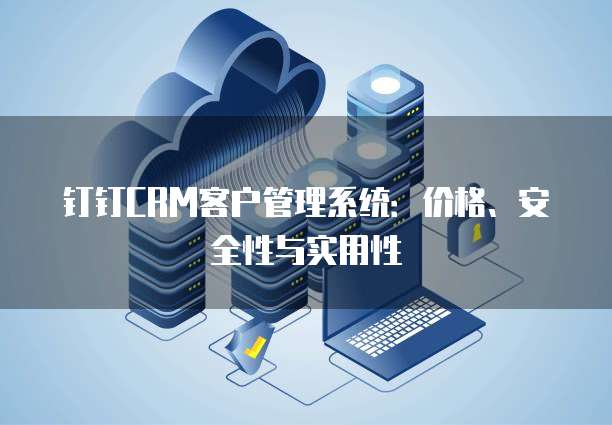 钉钉CRM客户管理系统:价格、安全性与实用性