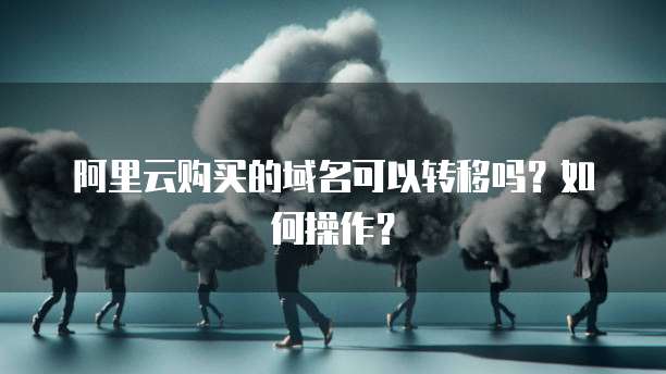 阿里云购买的域名可以转移吗?如何操作?