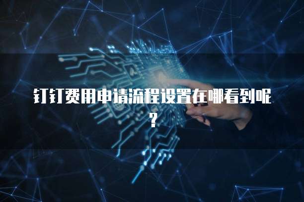 钉钉费用申请流程设置在哪看到呢?