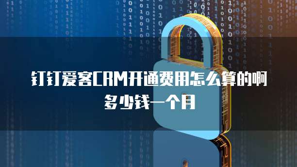 钉钉爱客CRM开通费用怎么算的啊多少钱一个月
