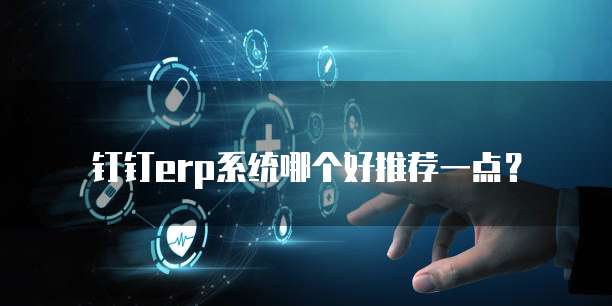 钉钉erp系统哪个好推荐一点?