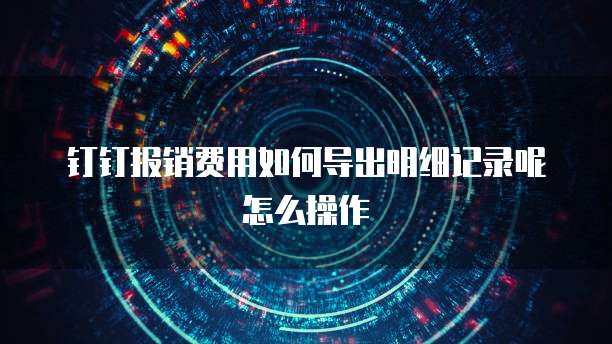 钉钉报销费用如何导出明细记录呢怎么操作