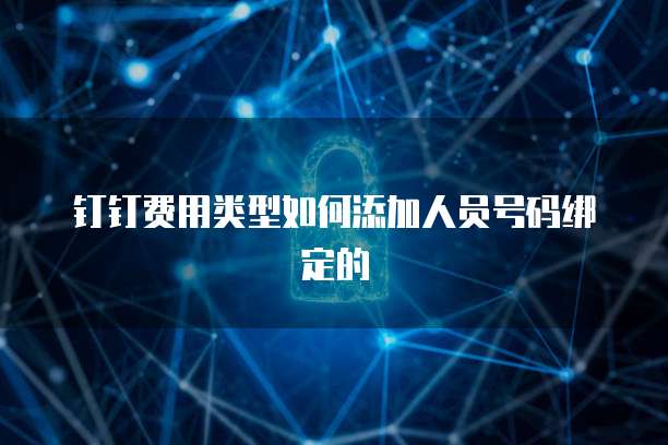 钉钉费用类型如何添加人员号码绑定的
