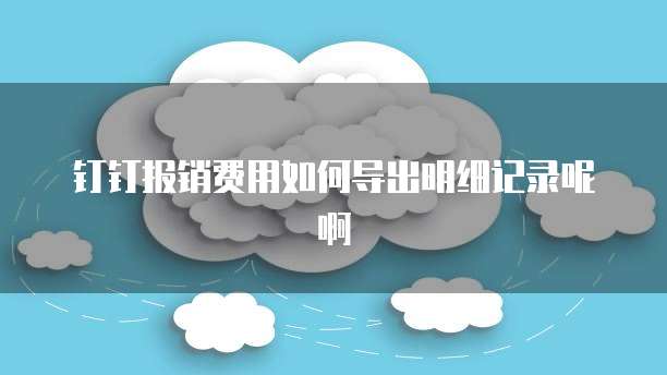 钉钉报销费用如何导出明细记录呢啊
