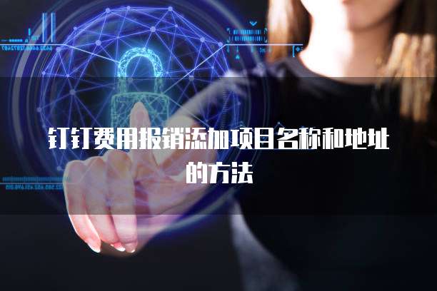 钉钉费用报销添加项目名称和地址的方法