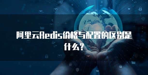 阿里云Redis价格与配置的区别是什么?