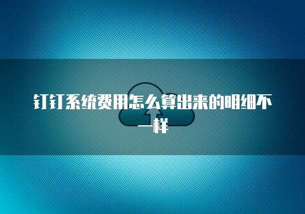 钉钉系统费用怎么算出来的明细不一样
