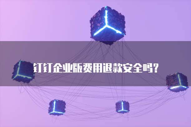 钉钉企业版费用退款安全吗？