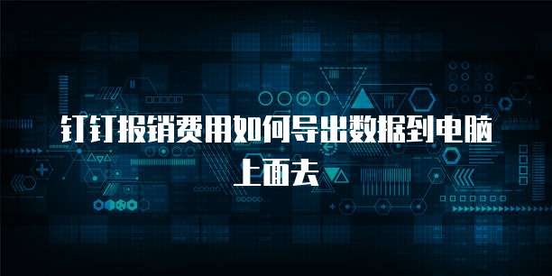 钉钉报销费用如何导出数据到电脑上面去