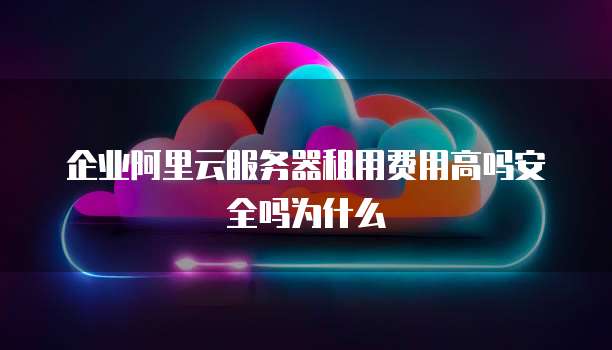 企业阿里云服务器租用费用高吗安全吗为什么