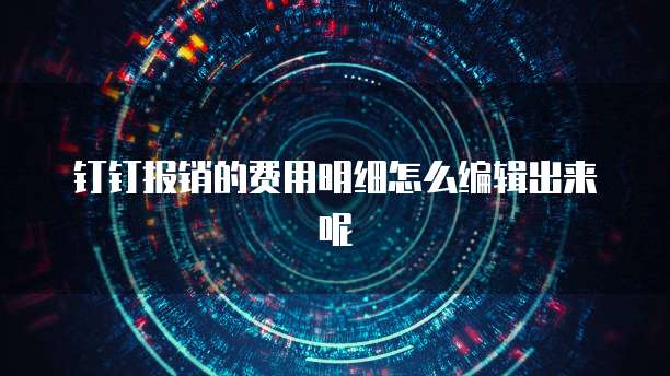 钉钉报销的费用明细怎么编辑出来呢
