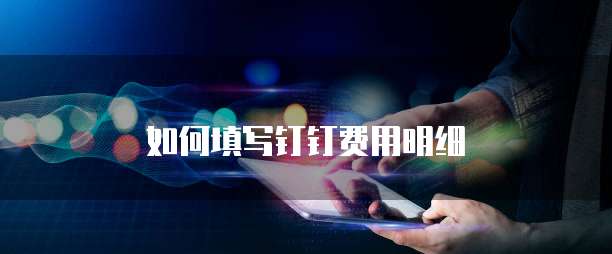 如何填写钉钉费用明细