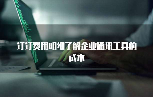 钉钉费用明细了解企业通讯工具的成本