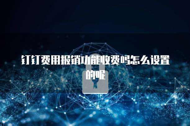 钉钉费用报销功能收费吗怎么设置的呢