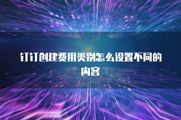 钉钉创建费用类别怎么设置不同的内容