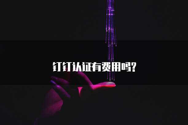 钉钉认证有费用吗?