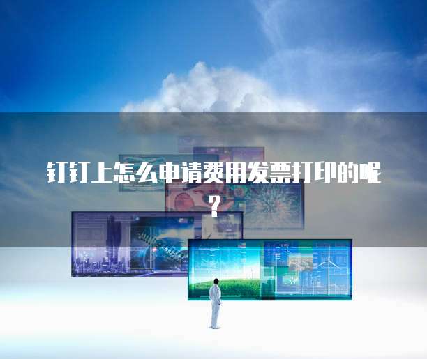 钉钉上怎么申请费用发票打印的呢?