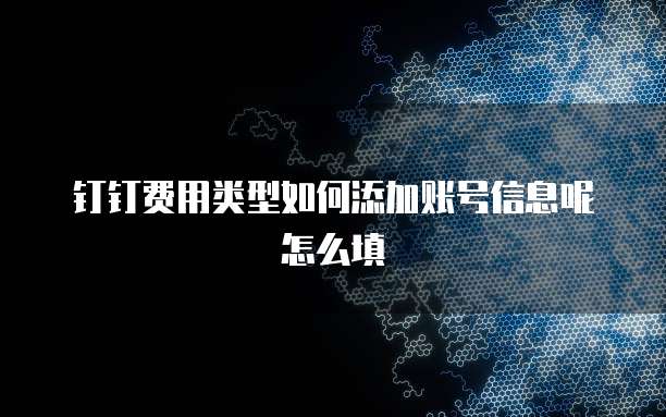 钉钉费用类型如何添加账号信息呢怎么填