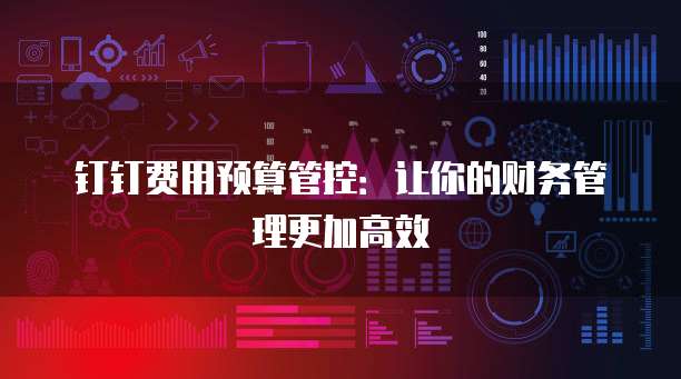 钉钉费用预算管控：让你的财务管理更加高效