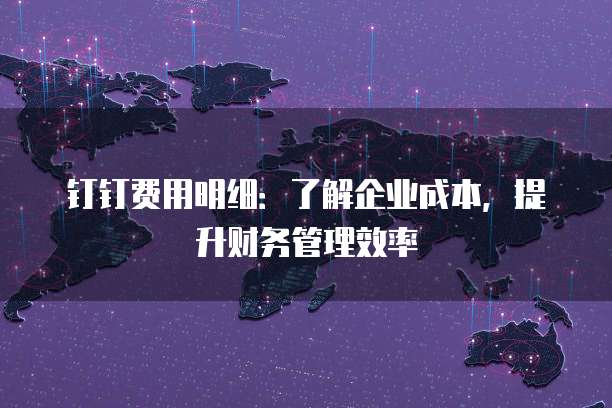 钉钉费用明细:了解企业成本,提升财务管理效率