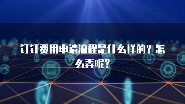 钉钉费用申请流程是什么样的?怎么弄呢?