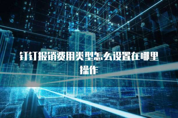 钉钉报销费用类型怎么设置在哪里操作