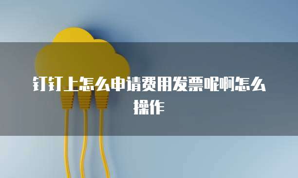 钉钉上怎么申请费用发票呢啊怎么操作