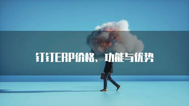钉钉ERP价格、功能与优势