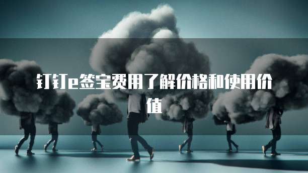 钉钉e签宝费用了解价格和使用价值