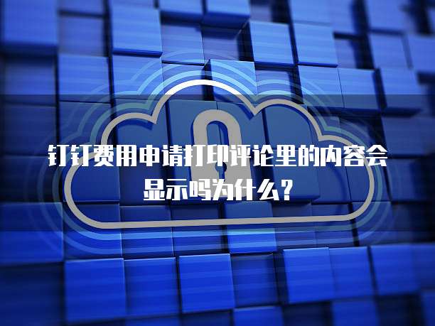 钉钉费用申请打印评论里的内容会显示吗为什么？
