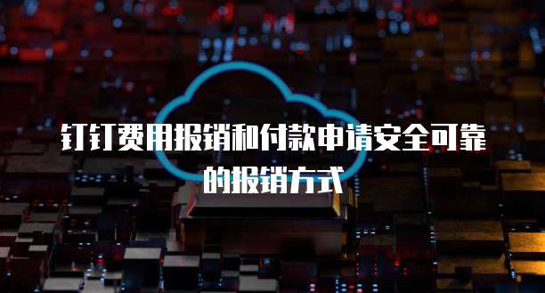 钉钉费用报销和付款申请安全可靠的报销方式