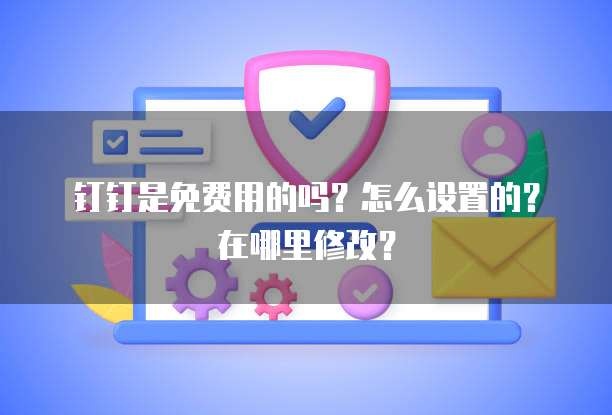 钉钉是免费用的吗?怎么设置的?在哪里修改?