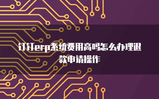 钉钉erp系统费用高吗怎么办理退款申请操作