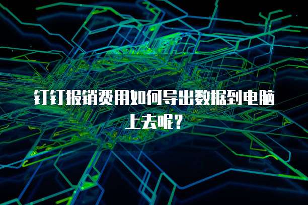 钉钉报销费用如何导出数据到电脑上去呢？